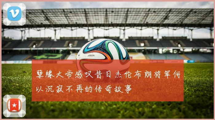 孽缘大帝感叹昔日杰伦布朗将军何以沉寂不再的传奇故事