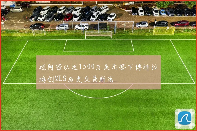 迈阿密以近1500万美元签下博特拉梅创MLS历史交易新高