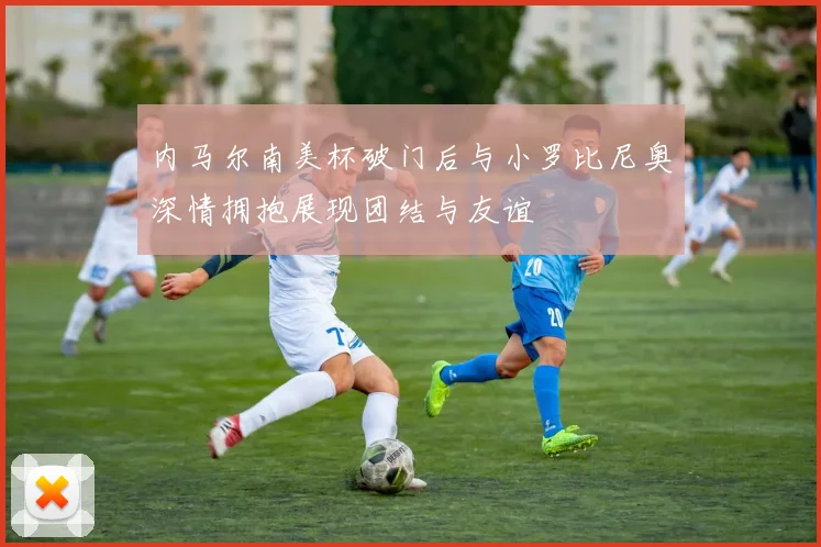 内马尔南美杯破门后与小罗比尼奥深情拥抱展现团结与友谊