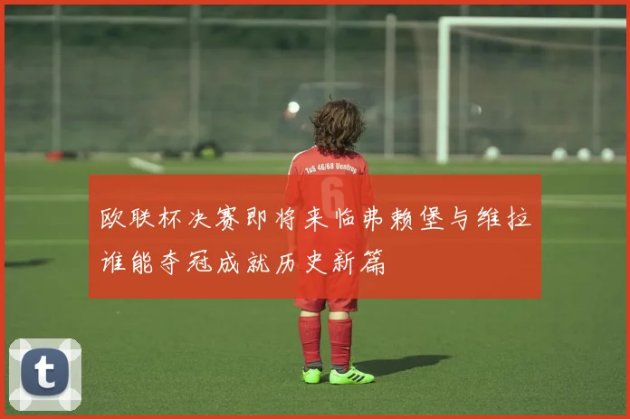 欧联杯决赛即将来临弗赖堡与维拉谁能夺冠成就历史新篇