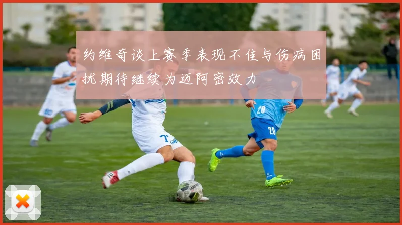 约维奇谈上赛季表现不佳与伤病困扰期待继续为迈阿密效力