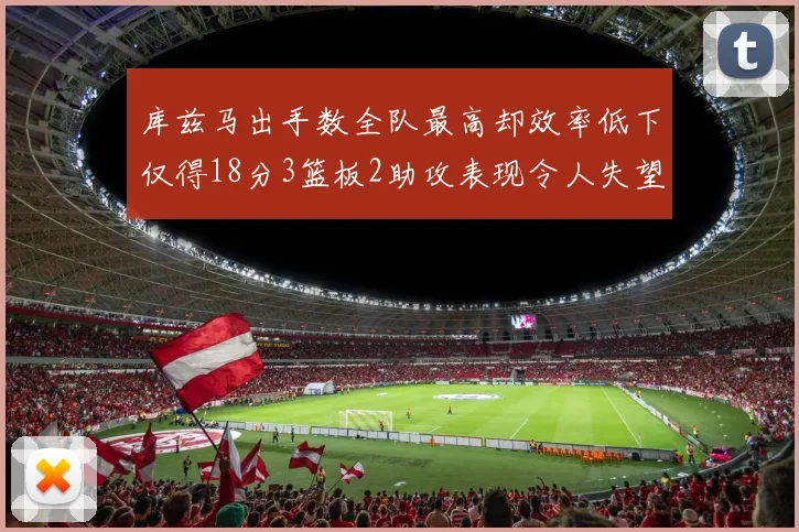 库兹马出手数全队最高却效率低下仅得18分3篮板2助攻表现令人失望