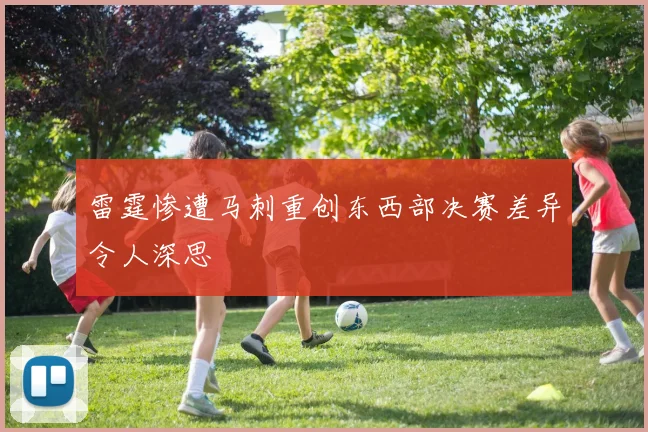 雷霆惨遭马刺重创东西部决赛差异令人深思