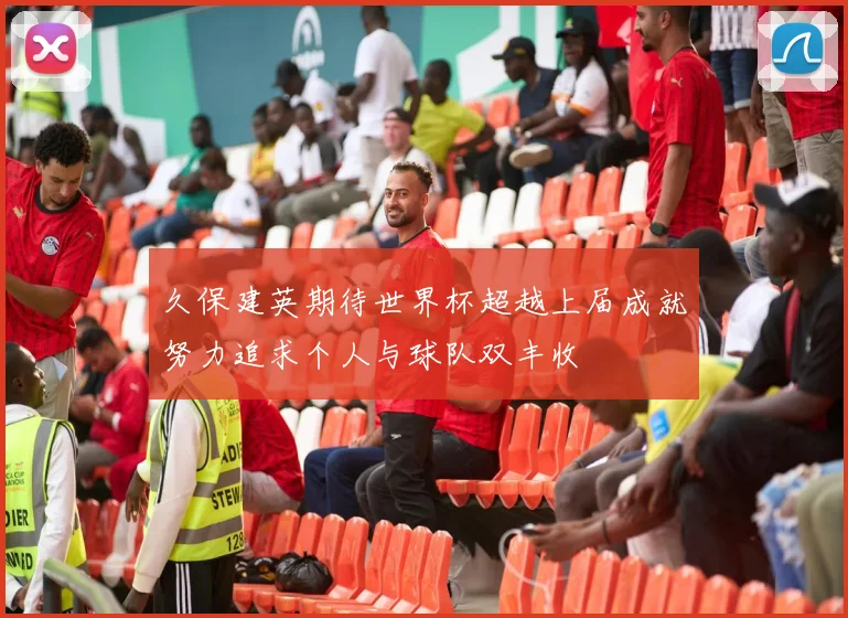 久保建英期待世界杯超越上届成就努力追求个人与球队双丰收