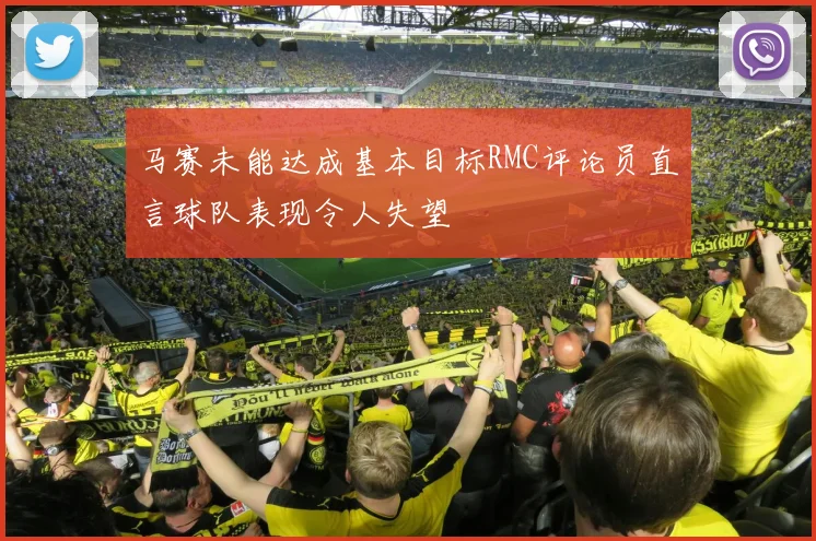 马赛未能达成基本目标RMC评论员直言球队表现令人失望