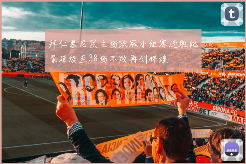 拜仁慕尼黑主场欧冠小组赛连胜纪录延续至38场不败再创辉煌