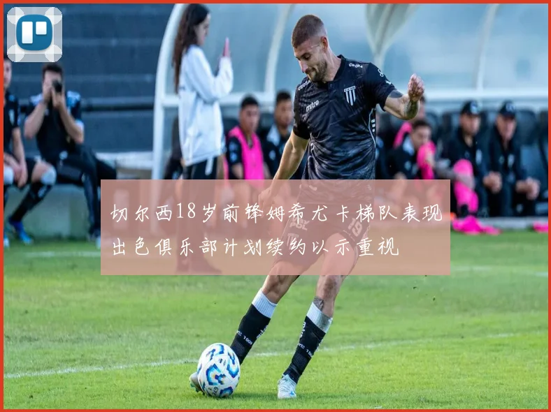 切尔西18岁前锋姆希尤卡梯队表现出色俱乐部计划续约以示重视