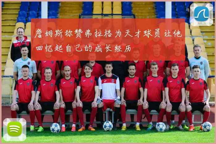 詹姆斯称赞弗拉格为天才球员让他回忆起自己的成长经历