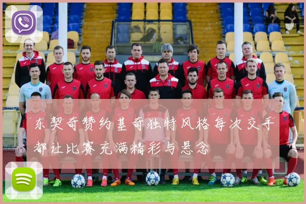 东契奇赞约基奇独特风格每次交手都让比赛充满精彩与悬念