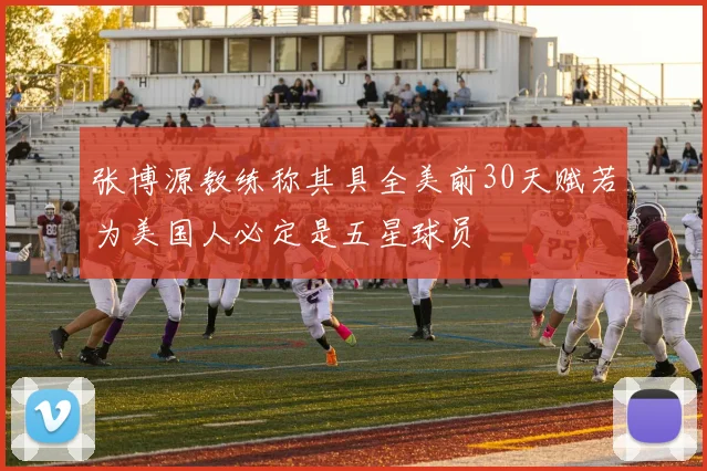 张博源教练称其具全美前30天赋若为美国人必定是五星球员