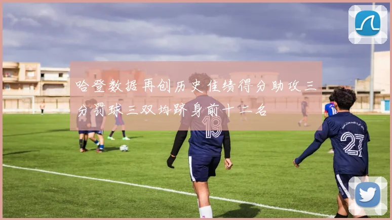 哈登数据再创历史佳绩得分助攻三分罚球三双均跻身前十二名