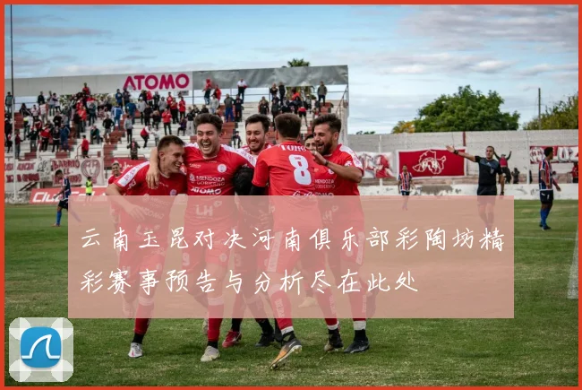 云南玉昆对决河南俱乐部彩陶坊精彩赛事预告与分析尽在此处