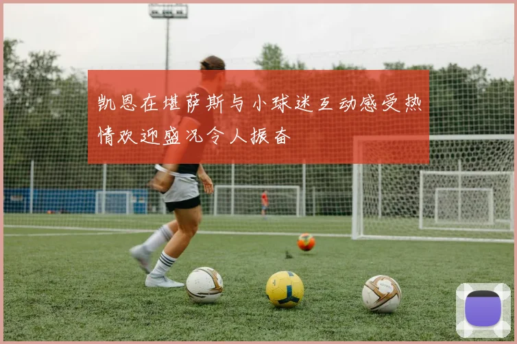 凯恩在堪萨斯与小球迷互动感受热情欢迎盛况令人振奋