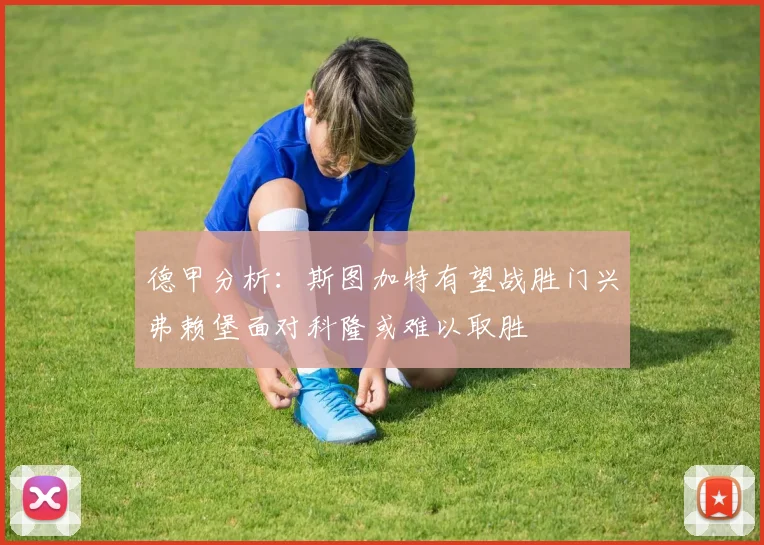 德甲分析：斯图加特有望战胜门兴弗赖堡面对科隆或难以取胜