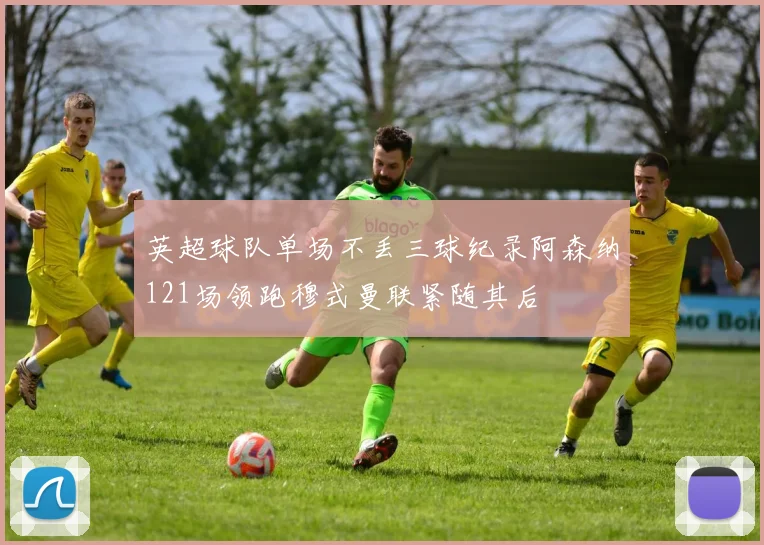 英超球队单场不丢三球纪录阿森纳121场领跑穆式曼联紧随其后
