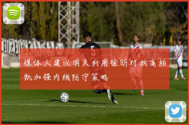 媒体人建议明天利用徐昕对抗高柏凯加强内线防守策略