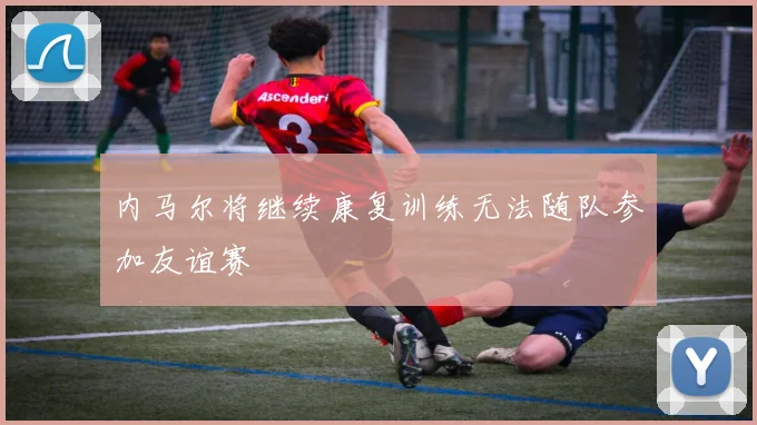 内马尔将继续康复训练无法随队参加友谊赛