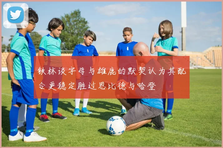 铁林谈字母与雄鹿的默契认为其配合更稳定胜过恩比德与哈登