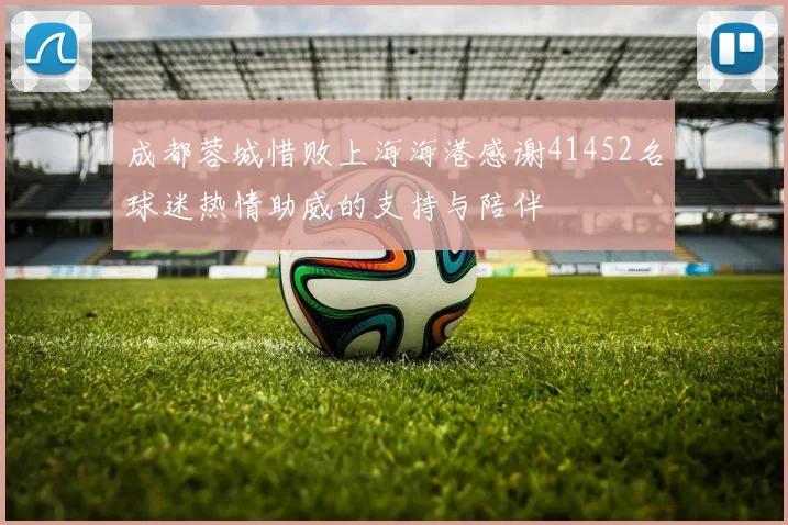 成都蓉城惜败上海海港感谢41452名球迷热情助威的支持与陪伴