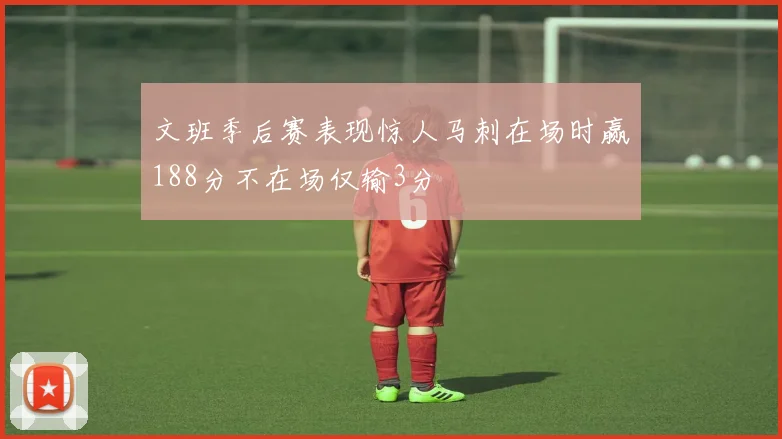 文班季后赛表现惊人马刺在场时赢188分不在场仅输3分