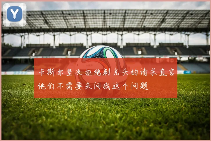 卡斯尔坚决拒绝剃光头的请求直言他们不需要来问我这个问题
