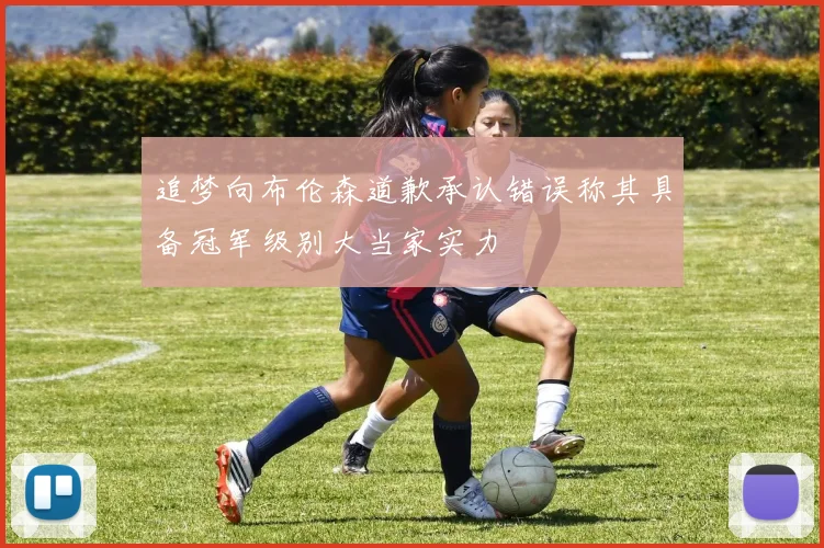 追梦向布伦森道歉承认错误称其具备冠军级别大当家实力