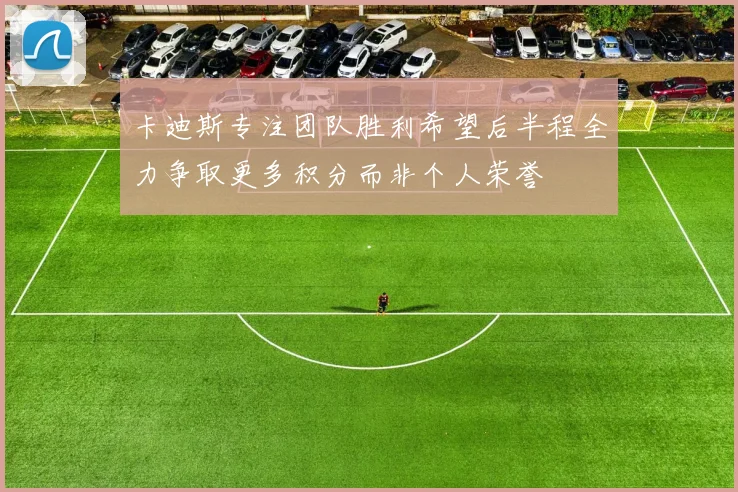 卡迪斯专注团队胜利希望后半程全力争取更多积分而非个人荣誉
