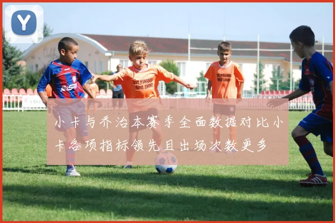 小卡与乔治本赛季全面数据对比小卡各项指标领先且出场次数更多