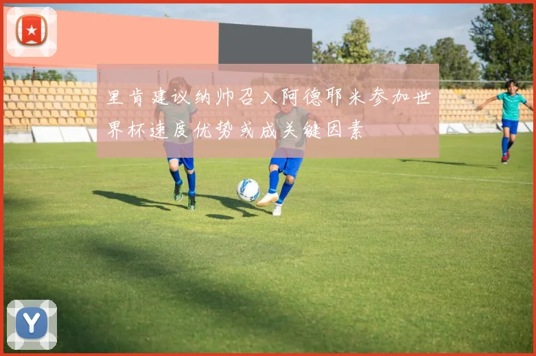 里肯建议纳帅召入阿德耶米参加世界杯速度优势或成关键因素