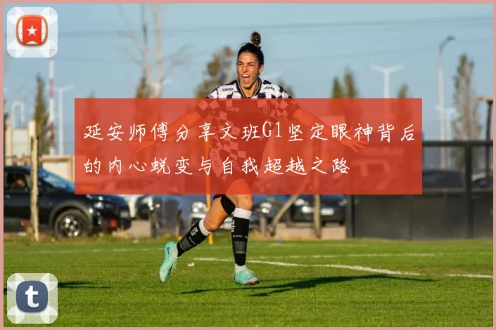 延安师傅分享文班G1坚定眼神背后的内心蜕变与自我超越之路