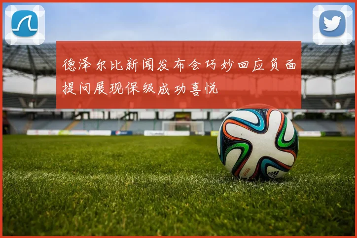 德泽尔比新闻发布会巧妙回应负面提问展现保级成功喜悦