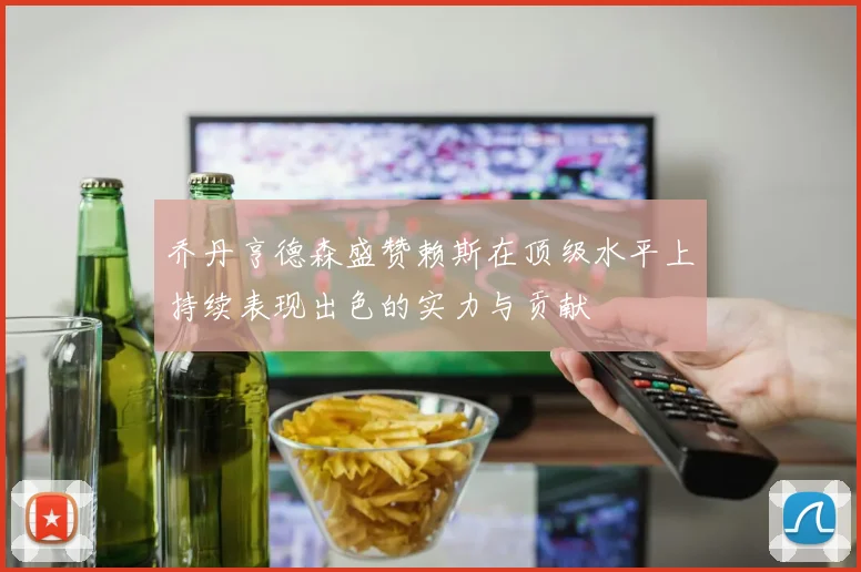 乔丹亨德森盛赞赖斯在顶级水平上持续表现出色的实力与贡献